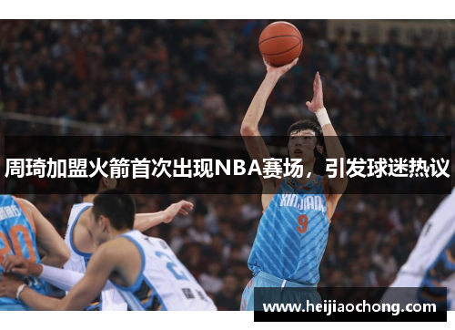 周琦加盟火箭首次出现NBA赛场，引发球迷热议